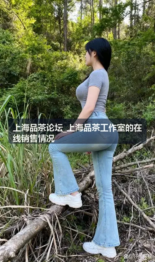 上海品茶论坛_上海品茶工作室的在线销售情况宏观图景