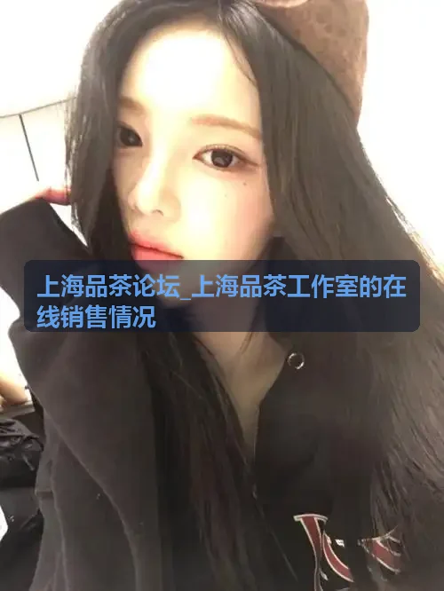 上海品茶论坛_上海品茶工作室的在线销售情况茶器具鉴赏