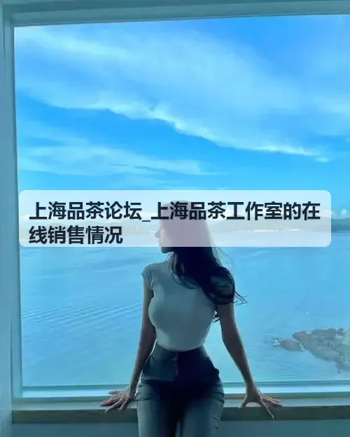 上海品茶论坛_上海品茶工作室的在线销售情况 - 潮州乌岅宋种八仙单枞
