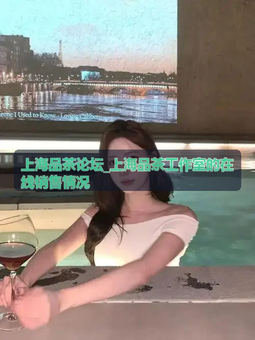 上海品茶论坛_上海品茶工作室的在线销售情况茶艺导师