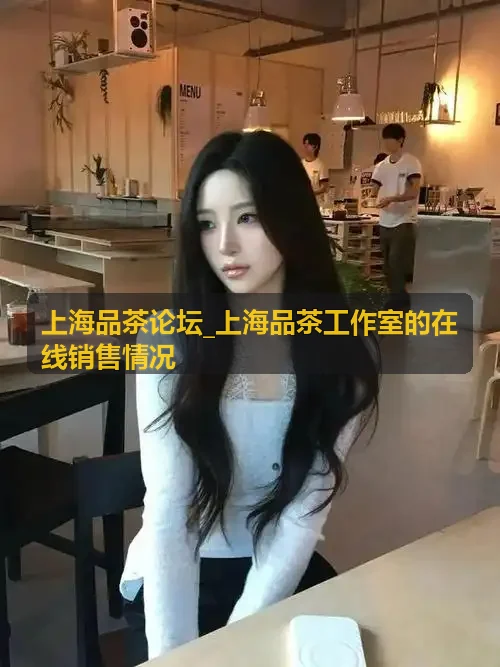 上海品茶论坛_上海品茶工作室的在线销售情况茶艺指导